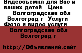 Видеосъемка для Вас и ваших детей › Цена ­ 1 000 - Волгоградская обл., Волгоград г. Услуги » Фото и видео услуги   . Волгоградская обл.,Волгоград г.